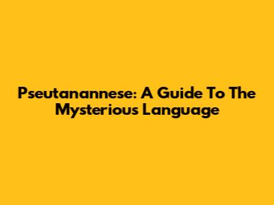 Pseutanannese: A Guide To The Mysterious Language