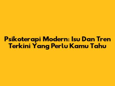 Psikoterapi Modern: Isu Dan Tren Terkini Yang Perlu Kamu Tahu