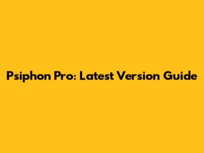 Psiphon Pro: Latest Version Guide
