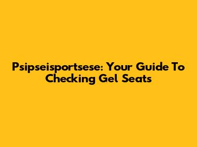Psipseisportsese: Your Guide To Checking Gel Seats