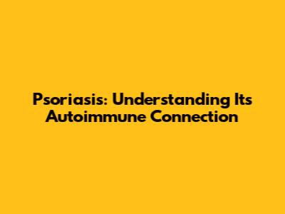 Psoriasis: Understanding Its Autoimmune Connection
