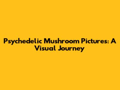 Psychedelic Mushroom Pictures: A Visual Journey
