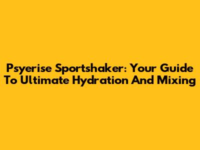 Psyerise Sportshaker: Your Guide To Ultimate Hydration And Mixing