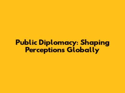 Public Diplomacy: Shaping Perceptions Globally