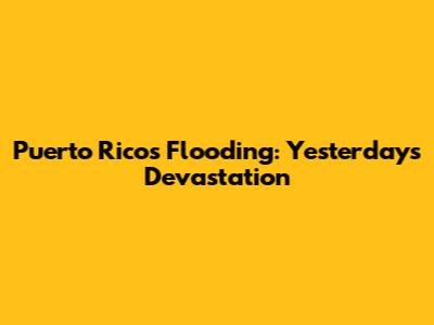 Puerto Rico's Flooding: Yesterday's Devastation