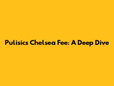 Pulisic's Chelsea Fee: A Deep Dive