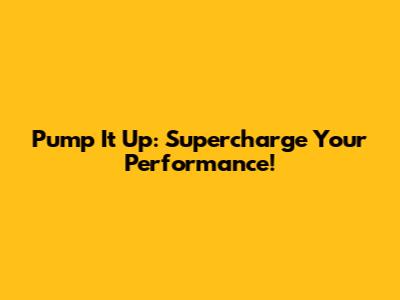 Pump It Up: Supercharge Your Performance!