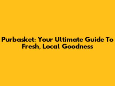 Purbasket: Your Ultimate Guide To Fresh, Local Goodness