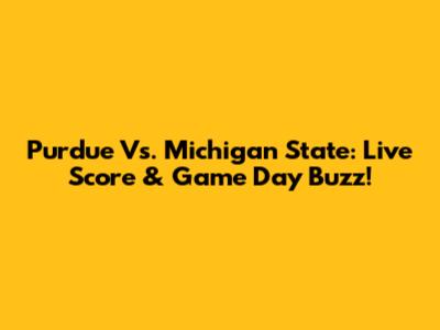 Purdue Vs. Michigan State: Live Score & Game Day Buzz!