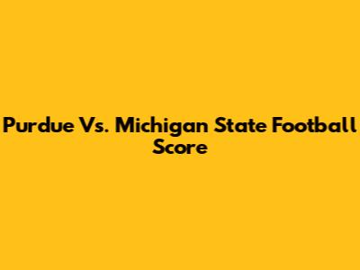Purdue Vs. Michigan State Football Score
