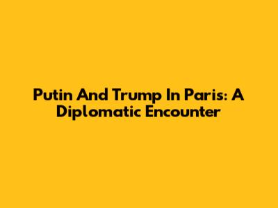 Putin And Trump In Paris: A Diplomatic Encounter