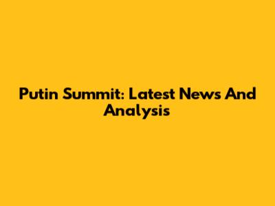 Putin Summit: Latest News And Analysis