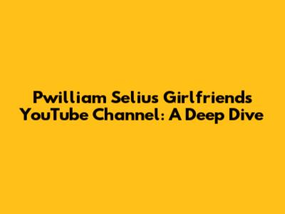 Pwilliam Seliu's Girlfriend's YouTube Channel: A Deep Dive
