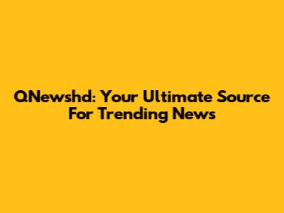 QNewshd: Your Ultimate Source For Trending News