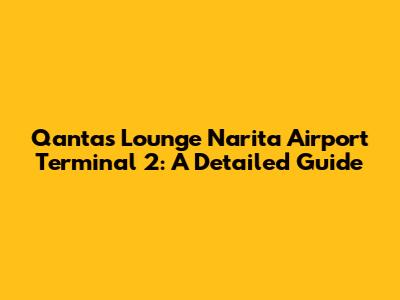 Qantas Lounge Narita Airport Terminal 2: A Detailed Guide