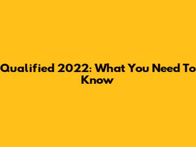 Qualified 2022: What You Need To Know