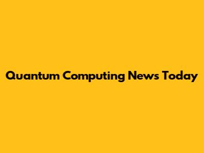 Quantum Computing News Today