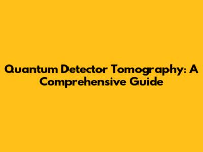 Quantum Detector Tomography: A Comprehensive Guide