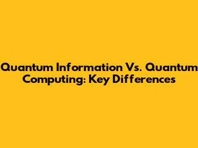 Quantum Information Vs. Quantum Computing: Key Differences