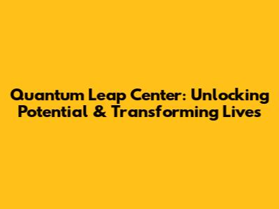 Quantum Leap Center: Unlocking Potential & Transforming Lives