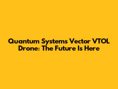 Quantum Systems Vector VTOL Drone: The Future Is Here