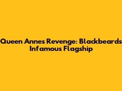 Queen Anne's Revenge: Blackbeard's Infamous Flagship