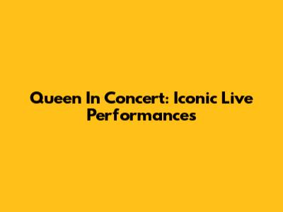Queen In Concert: Iconic Live Performances