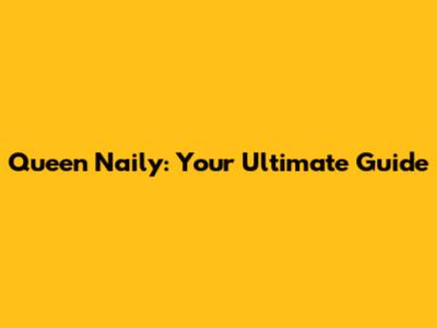 Queen Naily: Your Ultimate Guide