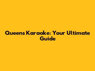 Queens Karaoke: Your Ultimate Guide