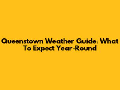 Queenstown Weather Guide: What To Expect Year-Round