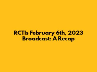 RCTI's February 6th, 2023 Broadcast: A Recap