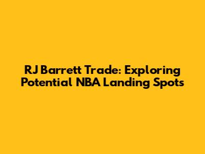 RJ Barrett Trade: Exploring Potential NBA Landing Spots