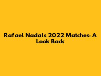 Rafael Nadal's 2022 Matches: A Look Back
