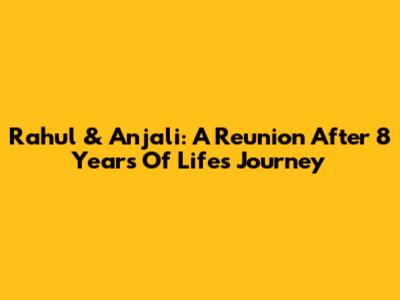 Rahul & Anjali: A Reunion After 8 Years Of Life's Journey