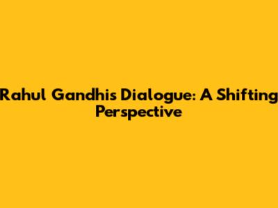 Rahul Gandhi's Dialogue: A Shifting Perspective