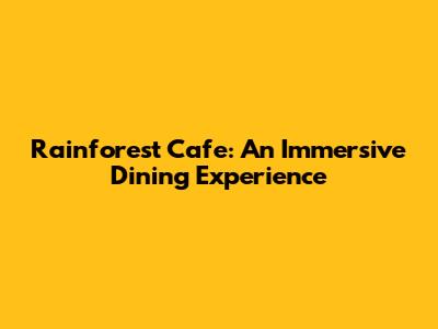 Rainforest Cafe: An Immersive Dining Experience