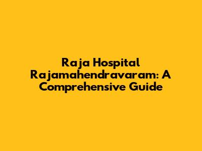 Raja Hospital Rajamahendravaram: A Comprehensive Guide