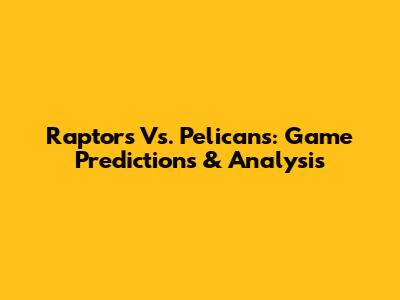 Raptors Vs. Pelicans: Game Predictions & Analysis