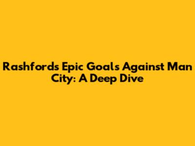 Rashford's Epic Goals Against Man City: A Deep Dive