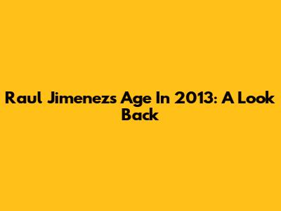 Raul Jimenez's Age In 2013: A Look Back