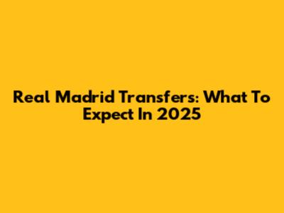 Real Madrid Transfers: What To Expect In 2025