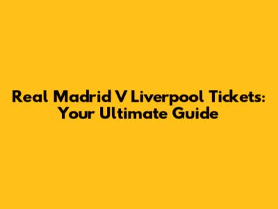 Real Madrid V Liverpool Tickets: Your Ultimate Guide