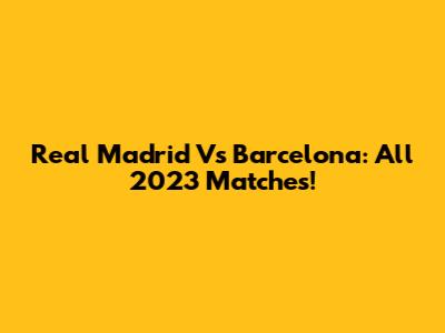 Real Madrid Vs Barcelona: All 2023 Matches!
