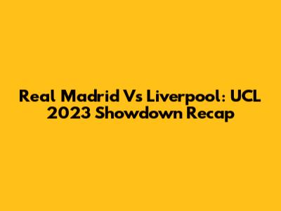 Real Madrid Vs Liverpool: UCL 2023 Showdown Recap