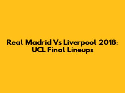 Real Madrid Vs Liverpool 2018: UCL Final Lineups