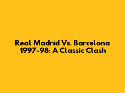 Real Madrid Vs. Barcelona 1997-98: A Classic Clash