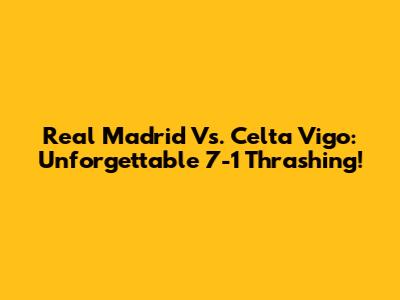 Real Madrid Vs. Celta Vigo: Unforgettable 7-1 Thrashing!