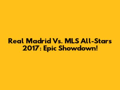 Real Madrid Vs. MLS All-Stars 2017: Epic Showdown!
