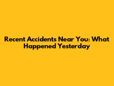 Recent Accidents Near You: What Happened Yesterday