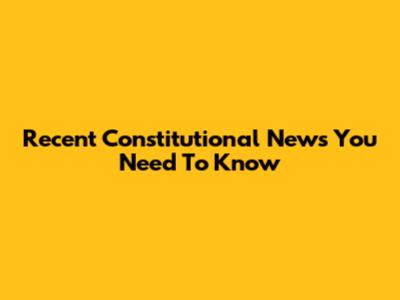 Recent Constitutional News You Need To Know